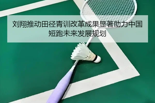 刘翔推动田径青训改革成果显著助力中国短跑未来发展规划
