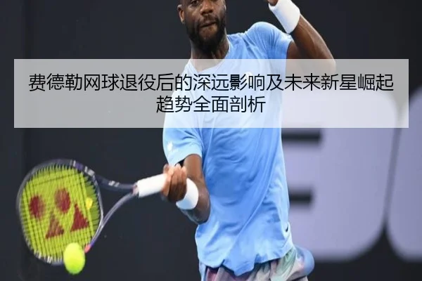费德勒网球退役后的深远影响及未来新星崛起趋势全面剖析